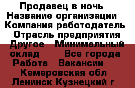 Продавец в ночь › Название организации ­ Компания-работодатель › Отрасль предприятия ­ Другое › Минимальный оклад ­ 1 - Все города Работа » Вакансии   . Кемеровская обл.,Ленинск-Кузнецкий г.